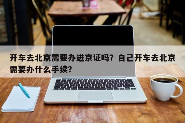 开车去北京需要办进京证吗？自己开车去北京需要办什么手续？-第1张图片-潇倩百科