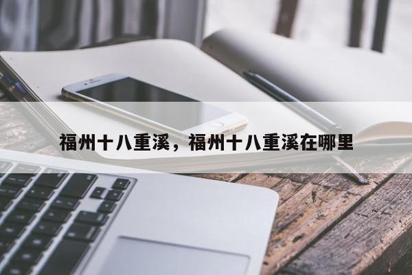 福州十八重溪，福州十八重溪在哪里-第1张图片-潇倩百科