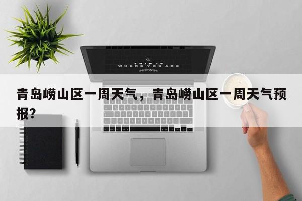 青岛崂山区一周天气，青岛崂山区一周天气预报？-第1张图片-潇倩百科