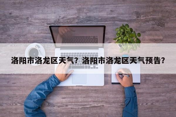洛阳市洛龙区天气？洛阳市洛龙区天气预告？-第1张图片-潇倩百科