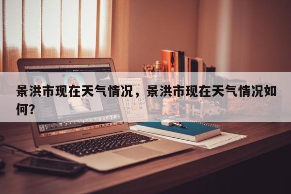 景洪市现在天气情况，景洪市现在天气情况如何？-第1张图片-潇倩百科