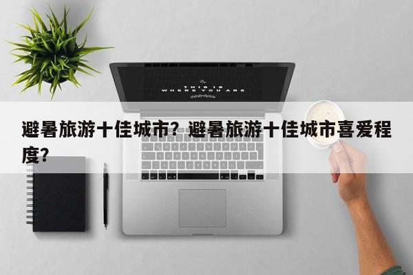 避暑旅游十佳城市？避暑旅游十佳城市喜爱程度？-第1张图片-潇倩百科