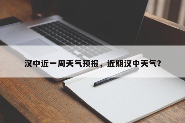 汉中近一周天气预报，近期汉中天气？-第1张图片-潇倩百科