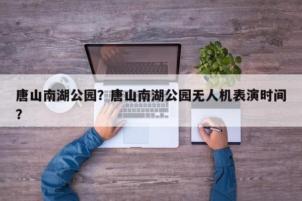 唐山南湖公园？唐山南湖公园无人机表演时间？-第1张图片-潇倩百科