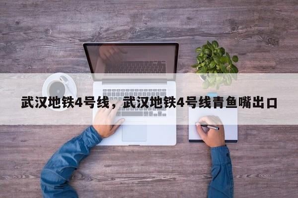 武汉地铁4号线，武汉地铁4号线青鱼嘴出口-第1张图片-潇倩百科