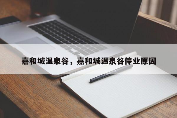 嘉和城温泉谷，嘉和城温泉谷停业原因-第1张图片-潇倩百科