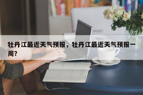 牡丹江最近天气预报，牡丹江最近天气预报一周？-第1张图片-潇倩百科