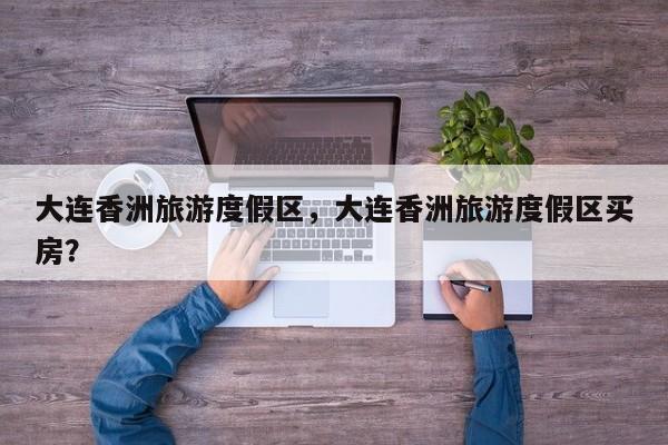 大连香洲旅游度假区，大连香洲旅游度假区买房？-第1张图片-潇倩百科