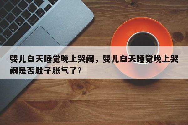 婴儿白天睡觉晚上哭闹，婴儿白天睡觉晚上哭闹是否肚子胀气了？-第1张图片-潇倩百科