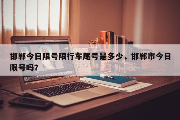 邯郸今日限号限行车尾号是多少，邯郸市今日限号吗？-第1张图片-潇倩百科