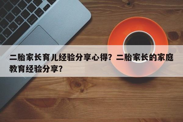 二胎家长育儿经验分享心得？二胎家长的家庭教育经验分享？-第1张图片-潇倩百科