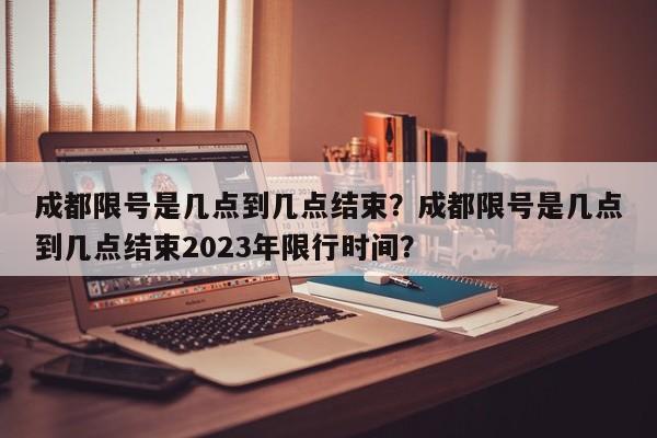 成都限号是几点到几点结束？成都限号是几点到几点结束2023年限行时间？-第1张图片-潇倩百科