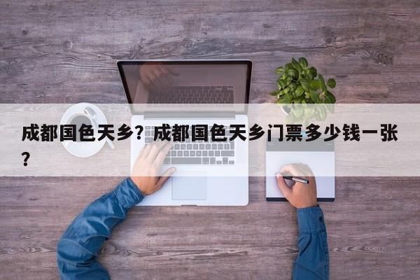 成都国色天乡？成都国色天乡门票多少钱一张？-第1张图片-潇倩百科