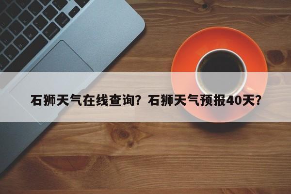 石狮天气在线查询？石狮天气预报40天？-第1张图片-潇倩百科
