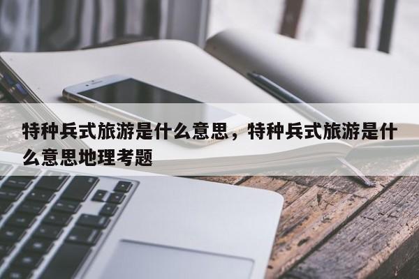 特种兵式旅游是什么意思，特种兵式旅游是什么意思地理考题-第1张图片-潇倩百科