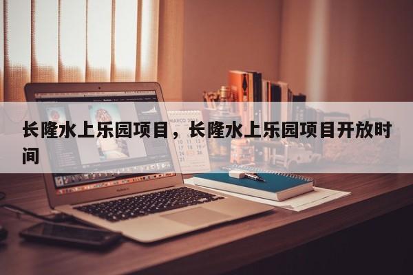 长隆水上乐园项目，长隆水上乐园项目开放时间-第1张图片-潇倩百科