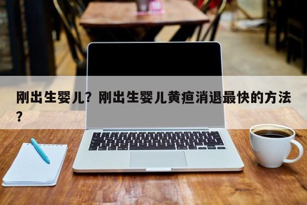 刚出生婴儿？刚出生婴儿黄疸消退最快的方法？-第1张图片-潇倩百科