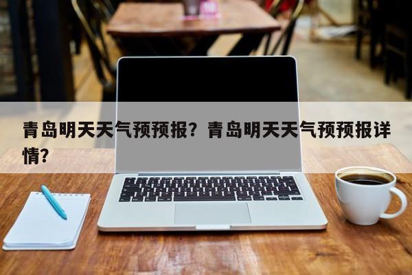 青岛明天天气预预报？青岛明天天气预预报详情？-第1张图片-潇倩百科