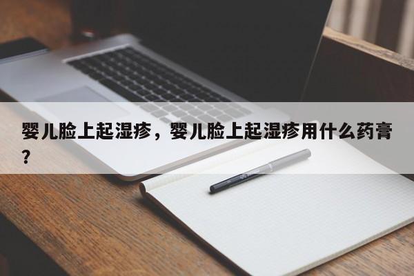 婴儿脸上起湿疹，婴儿脸上起湿疹用什么药膏？-第1张图片-潇倩百科