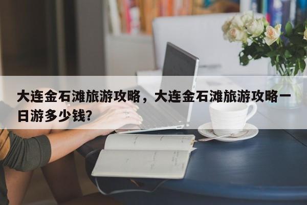 大连金石滩旅游攻略，大连金石滩旅游攻略一日游多少钱？-第1张图片-潇倩百科