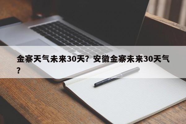 金寨天气未来30天？安徽金寨未来30天气？-第1张图片-潇倩百科