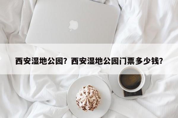 西安湿地公园？西安湿地公园门票多少钱？-第1张图片-潇倩百科