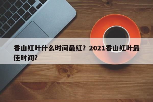 香山红叶什么时间最红？2021香山红叶最佳时间？-第1张图片-潇倩百科