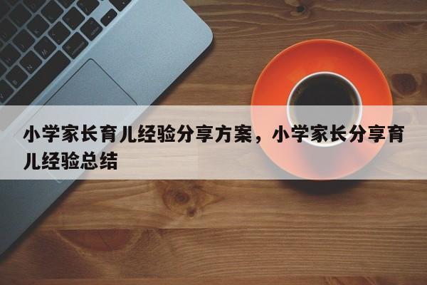 小学家长育儿经验分享方案，小学家长分享育儿经验总结-第1张图片-潇倩百科