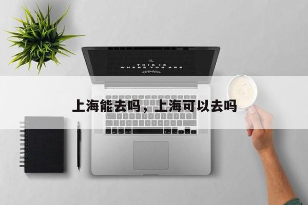 上海能去吗，上海可以去吗-第1张图片-潇倩百科