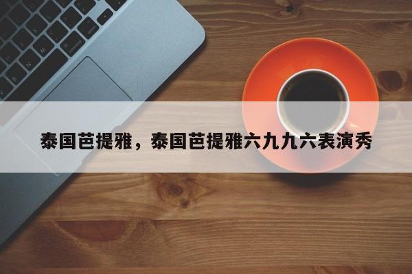 泰国芭提雅，泰国芭提雅六九九六表演秀-第1张图片-潇倩百科