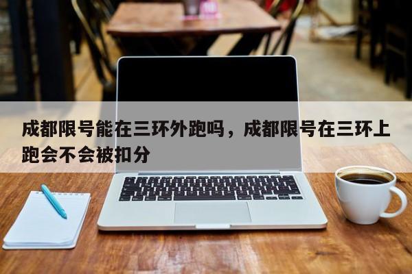 成都限号能在三环外跑吗，成都限号在三环上跑会不会被扣分-第1张图片-潇倩百科