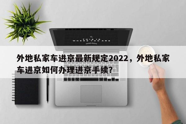 外地私家车进京最新规定2022，外地私家车进京如何办理进京手续？-第1张图片-潇倩百科