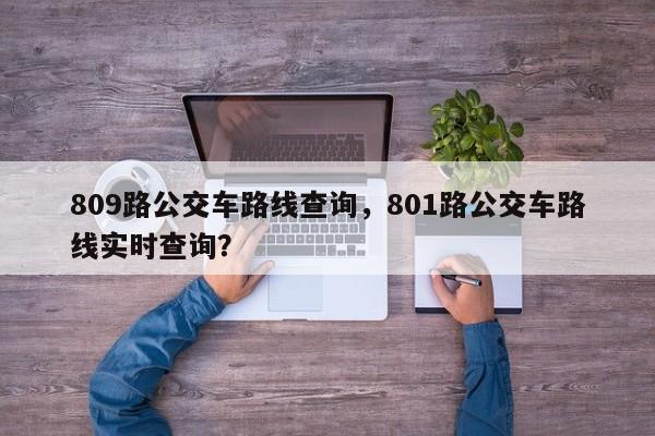 809路公交车路线查询，801路公交车路线实时查询？-第1张图片-潇倩百科