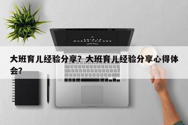 大班育儿经验分享？大班育儿经验分享心得体会？-第1张图片-潇倩百科