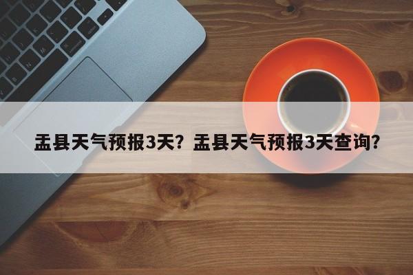 盂县天气预报3天？盂县天气预报3天查询？-第1张图片-潇倩百科