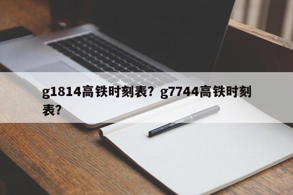 g1814高铁时刻表？g7744高铁时刻表？-第1张图片-潇倩百科