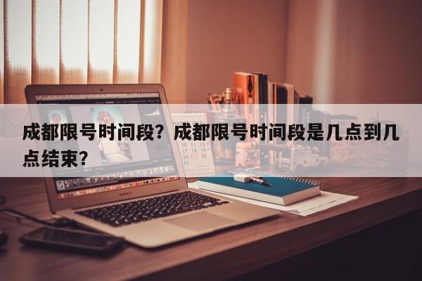 成都限号时间段？成都限号时间段是几点到几点结束？-第1张图片-潇倩百科