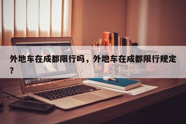 外地车在成都限行吗，外地车在成都限行规定？-第1张图片-潇倩百科
