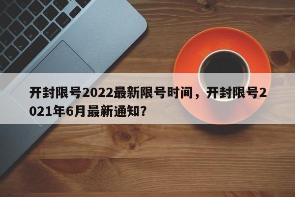 开封限号2022最新限号时间，开封限号2021年6月最新通知？-第1张图片-潇倩百科