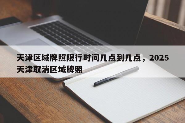 天津区域牌照限行时间几点到几点，2025天津取消区域牌照-第1张图片-潇倩百科