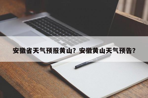 安徽省天气预报黄山？安徽黄山天气预告？-第1张图片-潇倩百科