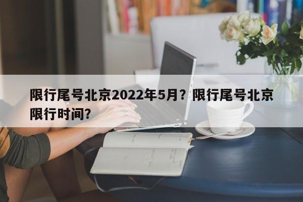 限行尾号北京2022年5月？限行尾号北京限行时间？-第1张图片-潇倩百科