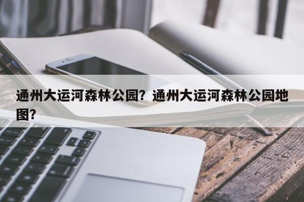 通州大运河森林公园？通州大运河森林公园地图？-第1张图片-潇倩百科