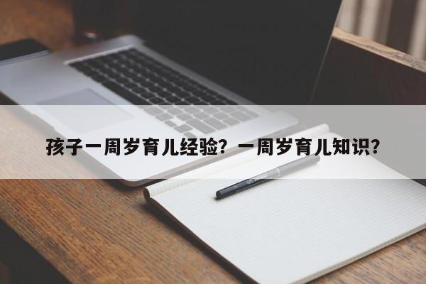 孩子一周岁育儿经验？一周岁育儿知识？-第1张图片-潇倩百科