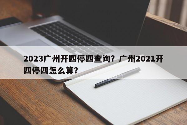 2023广州开四停四查询？广州2021开四停四怎么算？-第1张图片-潇倩百科