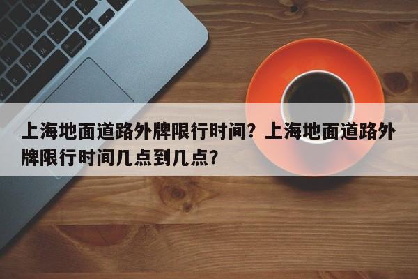 上海地面道路外牌限行时间？上海地面道路外牌限行时间几点到几点？-第1张图片-潇倩百科