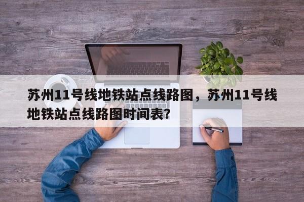 苏州11号线地铁站点线路图，苏州11号线地铁站点线路图时间表？-第1张图片-潇倩百科