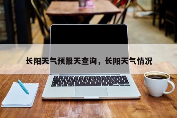 长阳天气预报天查询，长阳天气情况-第1张图片-潇倩百科