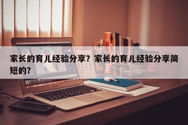 家长的育儿经验分享？家长的育儿经验分享简短的？-第1张图片-潇倩百科