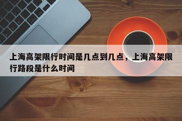 上海高架限行时间是几点到几点，上海高架限行路段是什么时间-第1张图片-潇倩百科